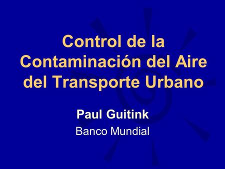 Control de la Contaminación del Aire del Transporte Urbano Paul Guitink Banco Mundial.