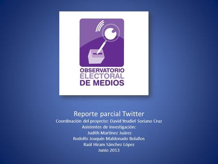 Reporte parcial Twitter Coordinación del proyecto: David Yeudiel Soriano Cruz Asistentes de investigación: Judith Martínez Juárez Rodolfo Joaquín Maldonado.