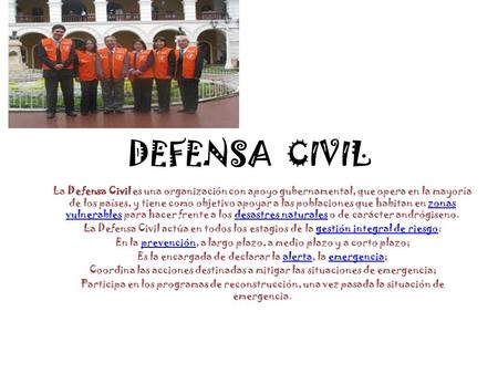 DEFENSA CIVIL La Defensa Civil es una organización con apoyo gubernamental, que opera en la mayoría de los países, y tiene como objetivo apoyar a las.
