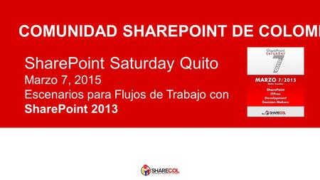 SharePoint Saturday Quito Marzo 7, 2015 Escenarios para Flujos de Trabajo con SharePoint 2013 COMUNIDAD SHAREPOINT DE COLOMBIA.