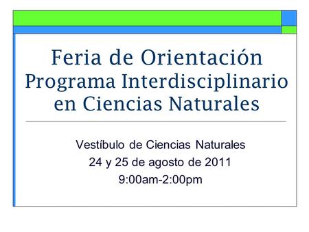 Feria de Orientación Programa Interdisciplinario en Ciencias Naturales Vestíbulo de Ciencias Naturales 24 y 25 de agosto de 2011 9:00am-2:00pm.