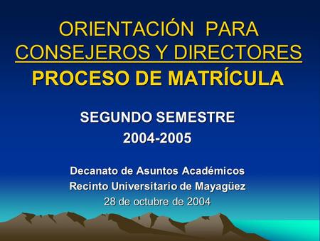 ORIENTACIÓN PARA CONSEJEROS Y DIRECTORES PROCESO DE MATRÍCULA SEGUNDO SEMESTRE 2004-2005 Decanato de Asuntos Académicos Recinto Universitario de Mayagüez.