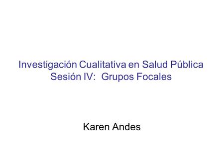 Investigación Cualitativa en Salud Pública Sesión IV: Grupos Focales Karen Andes.