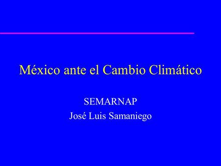 México ante el Cambio Climático SEMARNAP José Luis Samaniego.