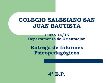 COLEGIO SALESIANO SAN JUAN BAUTISTA Curso 14/15 Departamento de Orientación Entrega de Informes Psicopedagógicos 4º E.P.