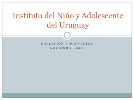 POBLACIÓN Y PROYECTOS NOVIEMBRE 2011 Instituto del Niño y Adolescente del Uruguay.