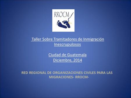RED REGIONAL DE ORGANIZACIONES CIVILES PARA LAS MIGRACIONES- RROCM- Taller Sobre Tramitadores de Inmigración Inescrupulosos Ciudad de Guatemala Diciembre,