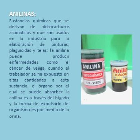 ANILINAS: Sustancias químicas que se derivan de hidrocarburos aromáticos y que son usados en la industria para la elaboración de pinturas, plaguicidas.