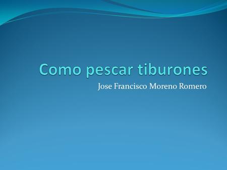 Jose Francisco Moreno Romero. Los tiburones Los tiburones son pescados comercial y lúdicamente. Algunos son pescados simplemente por el deporte y otros.