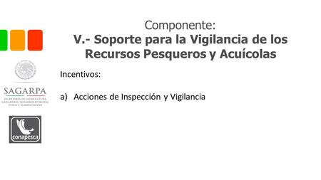 Componente: V.- Soporte para la Vigilancia de los Recursos Pesqueros y Acuícolas Incentivos: a)Acciones de Inspección y Vigilancia.