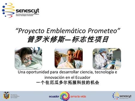 “Proyecto Emblemático Prometeo” 普罗米修斯 — 标志性项目 Una oportunidad para desarrollar ciencia, tecnología e innovación en el Ecuador 一个在厄瓜多尔拓展科技的机会.