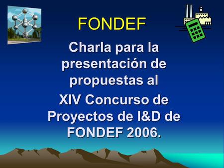 FONDEF Charla para la presentación de propuestas al XIV Concurso de Proyectos de I&D de FONDEF 2006.