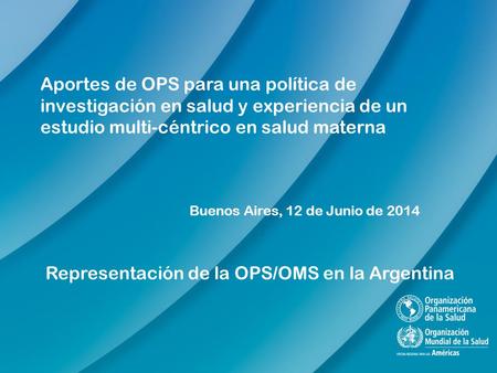 Aportes de OPS para una política de investigación en salud y experiencia de un estudio multi-céntrico en salud materna Buenos Aires, 12 de Junio de 2014.