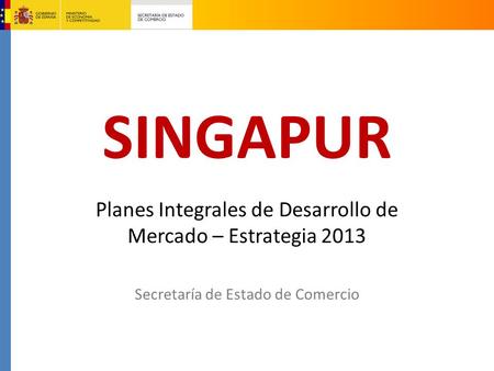 SINGAPUR Planes Integrales de Desarrollo de Mercado – Estrategia 2013 Secretaría de Estado de Comercio.