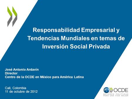 Responsabilidad Empresarial y Tendencias Mundiales en temas de Inversión Social Privada José Antonio Ardavín Director Centro de la OCDE en México para.