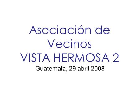 Asociación de Vecinos VISTA HERMOSA 2 Guatemala, 29 abril 2008.