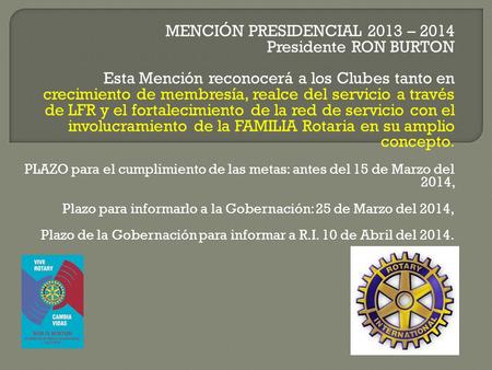 MENCIÓN PRESIDENCIAL 2013 – 2014 Presidente RON BURTON Esta Mención reconocerá a los Clubes tanto en crecimiento de membresía, realce del servicio a través.