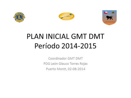 PLAN INICIAL GMT DMT Período 2014-2015 Coordinador GMT DMT PDG León Glauco Torres Rojas Puerto Montt, 02-08-2014.