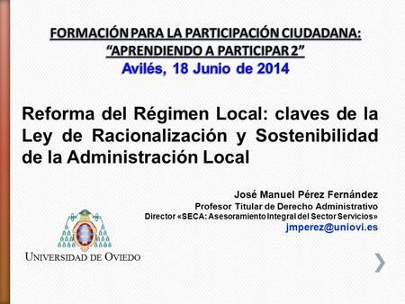 FORMACIÓN PARA LA PARTICIPACIÓN CIUDADANA: “APRENDIENDO A PARTICIPAR 2” Avilés, 18 Junio de 2014 Reforma del Régimen Local: claves de la Ley de Racionalización.