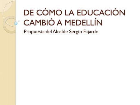 DE CÓMO LA EDUCACIÓN CAMBIÓ A MEDELLÍN Propuesta del Alcalde Sergio Fajardo.