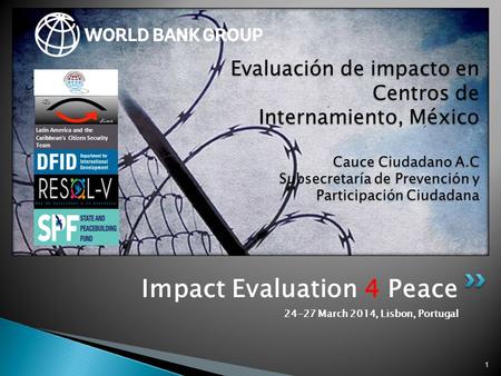 Impact Evaluation 4 Peace 24-27 March 2014, Lisbon, Portugal 1 Evaluación de impacto en Centros de Internamiento, México Cauce Ciudadano A.C Subsecretaría.