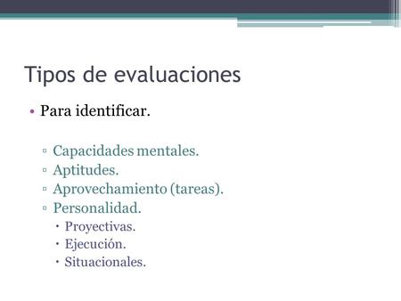 Tipos de evaluaciones Para identificar. ▫Capacidades mentales. ▫Aptitudes. ▫Aprovechamiento (tareas). ▫Personalidad.  Proyectivas.  Ejecución.  Situacionales.