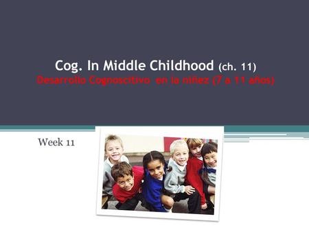 Cog. In Middle Childhood (ch. 11) Desarrollo Cognoscitivo en la niñez (7 a 11 años) Week 11.