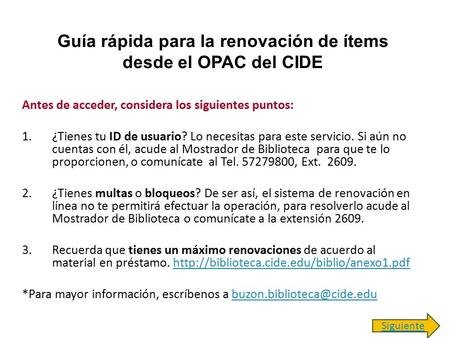 Guía rápida para la renovación de ítems desde el OPAC del CIDE Antes de acceder, considera los siguientes puntos: 1.¿Tienes tu ID de usuario? Lo necesitas.