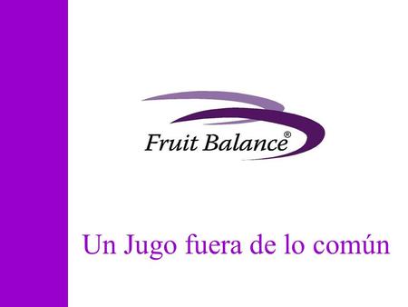 Un Jugo fuera de lo común.   La Compañía Fruit Balance ® -Fruit Balance ® Equilibrio de Frutas. -Nace en Valencia España en 2007. -Basado en los Súper.