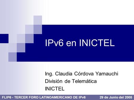 IPv6 en INICTEL Ing. Claudia Córdova Yamauchi División de Telemática INICTEL FLIP6 - TERCER FORO LATINOAMERICANO DE IPv6 29 de Junio del 2005.