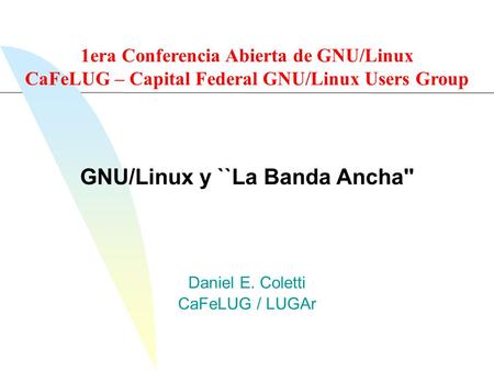 Daniel E. Coletti CaFeLUG / LUGAr GNU/Linux y ``La Banda Ancha'' 1era Conferencia Abierta de GNU/Linux CaFeLUG – Capital Federal GNU/Linux Users Group.