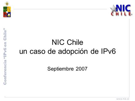 Conferencia “IPv6 en Chile” www.nic.cl NIC Chile un caso de adopción de IPv6 Septiembre 2007.
