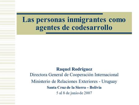 Las personas inmigrantes como agentes de codesarrollo Raquel Rodríguez Directora General de Cooperación Internacional Ministerio de Relaciones Exteriores.