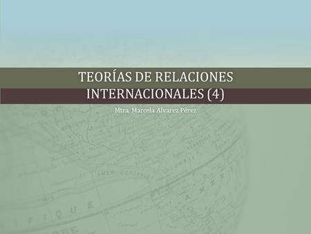 TEORÍAS DE RELACIONES INTERNACIONALES (4) Mtra. Marcela Alvarez PérezMtra. Marcela Alvarez Pérez.