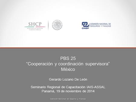 PBS 25 “Cooperación y coordinación supervisora” México Gerardo Lozano De León Seminario Regional de Capacitación IAIS-ASSAL Panamá, 19 de noviembre de.