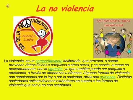 La no violencia La violencia  es un comportamiento deliberado, que provoca, o puede provocar, daños físicos o psíquicos a otros seres, y se asocia, aunque.