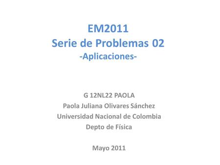 EM2011 Serie de Problemas 02 -Aplicaciones- G 12NL22 PAOLA Paola Juliana Olivares Sánchez Universidad Nacional de Colombia Depto de Física Mayo 2011.