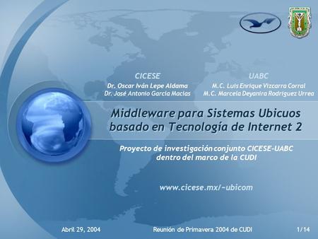 Abril 29, 2004Reunión de Primavera 2004 de CUDI1/14 Middleware para Sistemas Ubicuos basado en Tecnología de Internet 2 Proyecto de investigación conjunto.