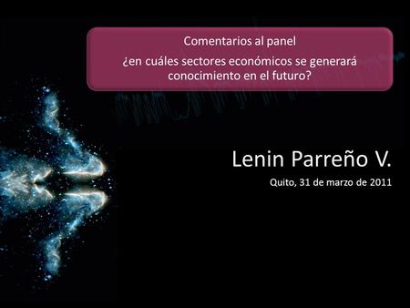 Comentarios al panel ¿en cuáles sectores económicos se generará conocimiento en el futuro? Lenin Parreño V. Quito, 31 de marzo de 2011.