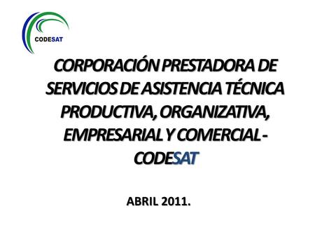 CORPORACIÓN PRESTADORA DE SERVICIOS DE ASISTENCIA TÉCNICA PRODUCTIVA, ORGANIZATIVA, EMPRESARIAL Y COMERCIAL - CODESAT ABRIL 2011.