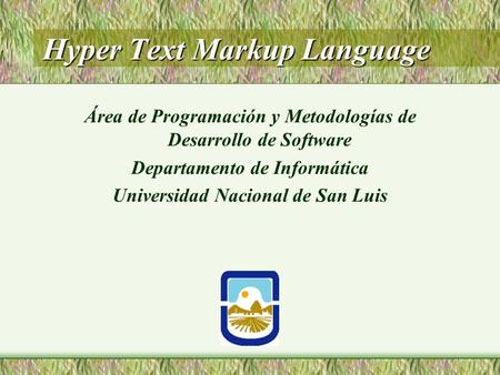 Hyper Text Markup Language Área de Programación y Metodologías de Desarrollo de Software Departamento de Informática Universidad Nacional de San Luis.