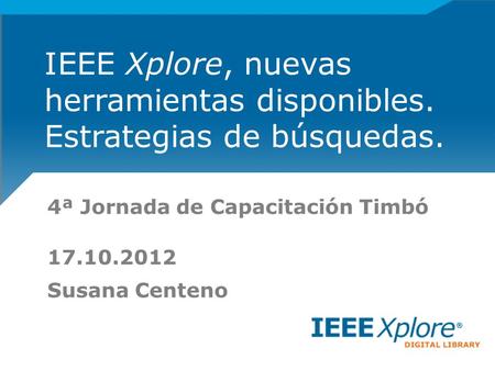 4ª Jornada de Capacitación Timbó 17.10.2012 Susana Centeno IEEE Xplore, nuevas herramientas disponibles. Estrategias de búsquedas.