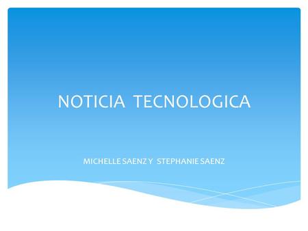 NOTICIA TECNOLOGICA MICHELLE SAENZ Y STEPHANIE SAENZ.