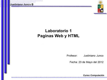 Laboratorio 1 Paginas Web y HTML Justiniano Junco B Curso: Computación Justiniano Junco Fecha: 23 de Mayo del 2012 Profesor: