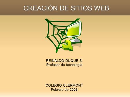CREACIÓN DE SITIOS WEB REINALDO DUQUE S. Profesor de tecnología COLEGIO CLERMONT Febrero de 2008.