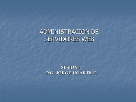 ADMINISTRACION DE SERVIDORES WEB SESION 4 ING. JORGE UGARTE F.