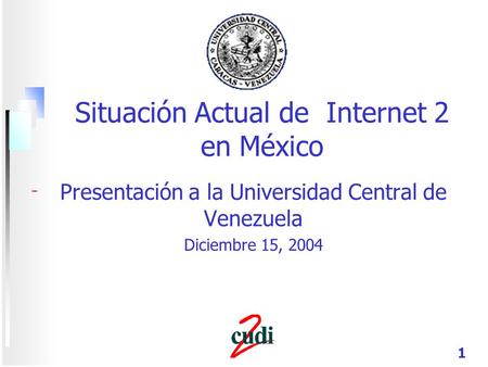 1 Situación Actual de Internet 2 en México Presentación a la Universidad Central de Venezuela Diciembre 15, 2004.