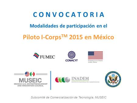 C O N V O C A T O R I A Modalidades de participación en el Piloto I-Corps TM 2015 en México Subcomité de Comercialización de Tecnología, MUSEIC.