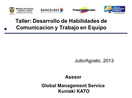 Taller: Desarrollo de Habilidades de Comunicacion y Trabajo en Equipo Julio/Agosto, 2013 Asesor Global Management Service Kuniaki KATO.