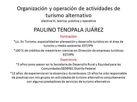 Organización y operación de actividades de turismo alternativo electiva III, teórica, práctica y operativa PAULINO TENOPALA JUÁREZ Formación *Lic. En Turismo,
